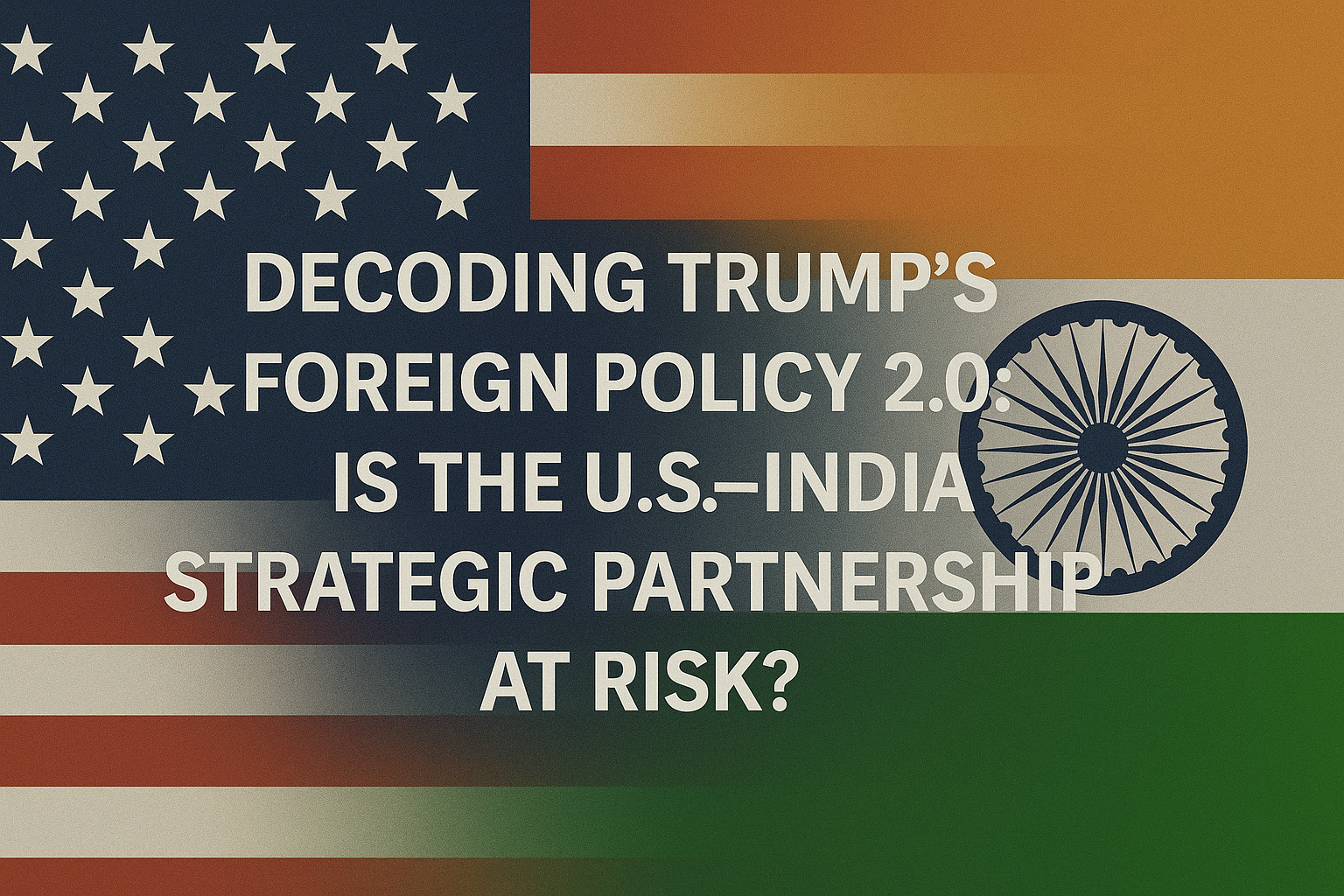Decoding Trump’s Foreign Policy 2.0: Is the U.S.–India Strategic Partnership at Risk?